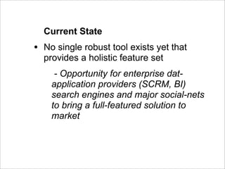 Current State
•   No single robust tool exists yet that
    provides a holistic feature set
      - Opportunity for enterprise dat-
     application providers (SCRM, BI)
     search engines and major social-nets
     to bring a full-featured solution to
     market
 