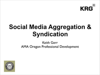 Social Media Aggregation &
        Syndication
              Keith Gerr
   AMA Oregon Professional Development
 