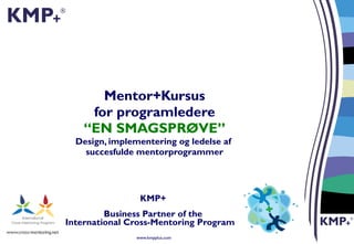 Mentor+Kursus for programledere “EN SMAGSPRØVE” Design, implementering og ledelse af  succesfulde mentorprogrammer KMP+ Business Partner of the International Cross-Mentoring Program   