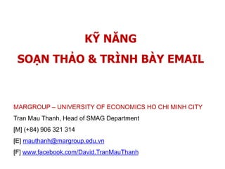 KỸ NĂNG
SOẠN THẢO & TRÌNH BÀY EMAIL
MARGROUP – UNIVERSITY OF ECONOMICS HO CHI MINH CITY
Tran Mau Thanh, Head of SMAG Department
[M] (+84) 906 321 314
[E] mauthanh@margroup.edu.vn
[F] www.facebook.com/David.TranMauThanh
 