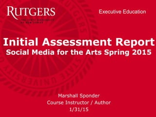 Executive Education
Initial Assessment Report
Social Media for the Arts Spring 2015
Marshall Sponder
Course Instructor / Author
1/31/15
 