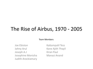 The Rise of Airbus, 1970 - 2005
Joe Ebiston
Johny Arul
Joseph A.J
Josephine Monisha
Judith Arockiamary
Kattampalil Tess
Kane Ajith Thayil
Kiran Paul
Manasi Anand
Team Members
 