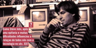 Case 2
jobs
Como Steve Jobs, após
uma epifania e muitas
dificuldades influenciou a
relaçao de todos nós com a
tecnologia no séc. XXI?
?
 