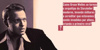 Como Orson Welles se tornou
o arquétipo do Storyteller
moderno, levando milhares
a acreditar que estavamos
sendo invadidos por aliens,
criando o primeiro viral?
?
 
