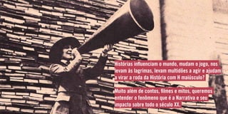 Histórias influenciam o mundo, mudam o jogo, nos
levam às lagrimas, levam multidões a agir e ajudam
a virar a roda da História com H maiúsculo?
Muito além de contos, filmes e mitos, queremos
entender o fenômeno que é a Narrativa e seu
impacto sobre todo o século XX.
 