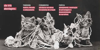 PANORAMA
história, filosofia
e embasamento
FERRAMENTAS
estruturas narrativas
ferramentas de criação
PRÁTICA
planejamento, construção
de personagens e
desenvolvimento
de narrativas.
são três
abordagens:
 