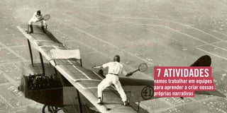 7 atividades
vamos trabalhar em equipes
para aprender a criar nossas
próprias narrativas
 