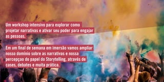 Um workshop intensivo para explorar como
projetar narrativas e ativar seu poder para engajar
as pessoas.
Em um final de semana em imersão vamos ampliar
nosso domínio sobre as narrativas e nossa
percepçao do papel do Storytelling, através de
cases, debates e muita prática.
 