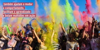 também ajudam a mudar
o comportamento,
facilitam o aprendizado
e botam multidões em ação
 