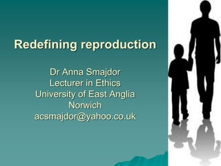 Redefining reproduction

      Dr Anna Smajdor
      Lecturer in Ethics
   University of East Anglia
           Norwich
   acsmajdor@yahoo.co.uk
 