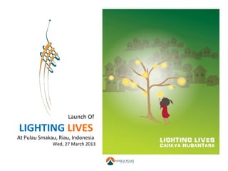 Launch Of

LIGHTING LIVES
At Pulau Smakau, Riau, Indonesia
              Wed, 27 March 2013
 
