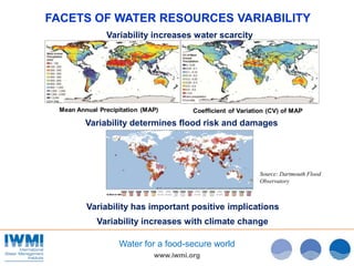 www.iwmi.org
Water for a food-secure world
Variability increases with climate change
Source: Dartmouth Flood
Observatory
Variability increases water scarcity
Variability has important positive implications
Variability determines flood risk and damages
FACETS OF WATER RESOURCES VARIABILITY
 