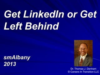 Get LinkedIn or Get
Left Behind
smAlbany
2013
Dr. Thomas J. Denham
© Careers In Transition LLC
 