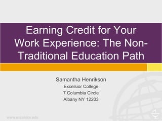 Earning Credit for Your
Work Experience: The Non-
Traditional Education Path
Samantha Henrikson
Excelsior College
7 Columbia Circle
Albany NY 12203
 
