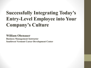 Successfully Integrating Today’s
Entry-Level Employee into Your
Company’s Culture
William Obenauer
Business Management Instructor
Southwest Vermont Career Development Center
 