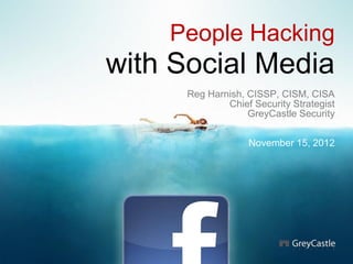 People Hacking
with Social Media
Reg Harnish, CISSP, CISM, CISA
Chief Security Strategist
GreyCastle Security
November 15, 2012
 