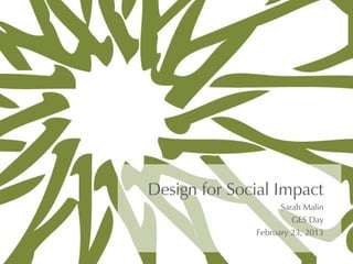 Design for Social Impact
                    Sarah Malin
                       GES Day
              February 23, 2013
 