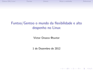 Distros GNU/Linux   Pacotes           Gentoo          Mitos e realidades   Referencias




           Funtoo/Gentoo o mundo da ﬂexibilidade e alto
                       despenho no Linux

                              V´
                               ıctor Orozco @tuxtor


                              1 de Dezembro de 2012
 