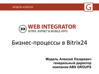 Бизнес-процессы в Bitrix24 
Модель Алексей Лазаревич 
генеральный директор 
компании ABS GROUPS 
 