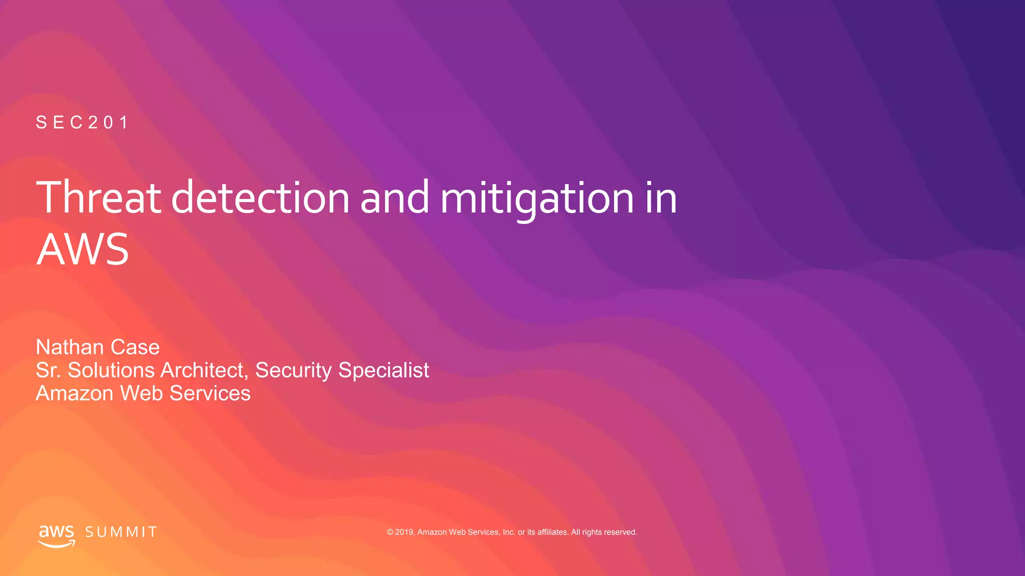 © 2019, Amazon Web Services, Inc. or its affiliates. All rights reserved.S U M M I T
Threat detection and mitigation in
AWS
Nathan Case
Sr. Solutions Architect, Security Specialist
Amazon Web Services
S E C 2 0 1
 