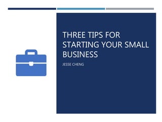 THREE TIPS FOR
STARTING YOUR SMALL
BUSINESS
JESSE CHENG
 