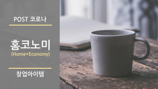 홈코노미
(Home+Economy)
창업아이템
POST 코로나
 