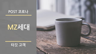 MZ세대
타깃 고객
POST 코로나
 