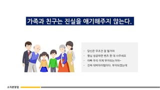 가족과 친구는 진실을 얘기해주지 않는다.
- 당신은 무조건 잘 될거야
- 형님 성공하면 벤츠 한 대 사주세요
- 아빠 우리 이제 부자되는거야~
- 진짜 대박아이템이다. 부자되겠는데
소자본창업
 
