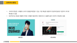 • 크라우드펀딩은 시제품의 소비자 반응을 확인할 수 있는 가장 확실한 방법이자 양산에 필요한 자금까지 추가로
확보할 수 있음
• MVP보다는 완성된 제품에 가까운 시제품이 필요하며, 이를 와디즈, 텀블벅 같은 크라우드 펀딩에서 검증
<킥스타터>
<와디즈>
크라우드펀딩
소자본창업
 