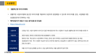 소상공인
• 생활주변 사업아이템에 참신한 아이디어를 적용하여 과감하게 창업화할 수 있도록 아이디어를 선정, 사업화를 위한
성공불 융자로 연계하는 사업
• 예비창업자가 받을 수 있는 융자상품 중 유일함
• https://idea.sbiz.or.kr
생활혁신형 아이디어톡톡
신청자격 - 신청일 기준, 사업자 등록이 되어 있지 않은 예비창업자로 즉시 사업화가 가능한 생활혁신형 아이디어를 보유한 자
지원규모 - 창업자 발굴, 멘토링 3천명(창업지원(성공불융자) 3천명)
지원내용
- 멘토링 지원 : 혁신성이나 사업계획의 구체성, 준비도 등이 부족한 소상공인에게 맞춤형 멘토링 2일 제공
- 성공불 융자 지원 : 즉시 사업화 가능성이 있다고 평가된 창업자는 성실실패 시 상환의무가 없는 정책자금 최대 2천
만원 이내 융자
성공실패판정 - 대출 3년 후 성공 실패를 심사하고, 성실 실패자에게는 대출 상환의무 일부 면제
소자본창업
 