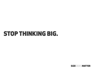 STOP THINKING BIG.




                     SIZE DOES MATTER
 