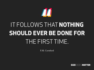 “
IT FOLLOWS THAT NOTHING
SHOULD EVER BE DONE FOR
     THE FIRST TIME.
         F.M. Cornford




                        ...