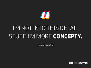“
 I’M NOT INTO THIS DETAIL
STUFF. I’M MORE CONCEPTY.
         Donald Rumsfeld




                           SIZE DOES MA...