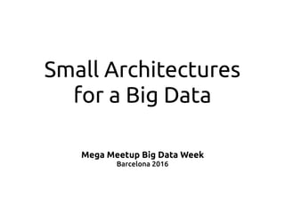 Small Architectures
for a Big Data
Mega Meetup Big Data Week
Barcelona 2016
 