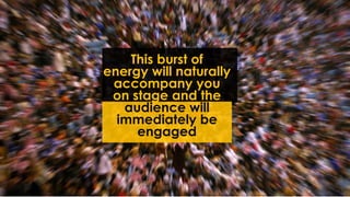 This burst of
energy will naturally
accompany you
on stage and the
audience will
immediately be
engaged
 
