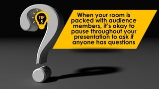 When your room is
packed with audience
members, it’s okay to
pause throughout your
presentation to ask if
anyone has questions
TIP
5
 