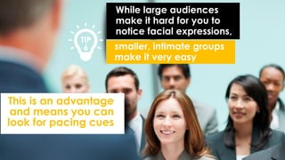 While large audiences
make it hard for you to
notice facial expressions,
smaller, intimate groups
make it very easy
This is an advantage
and means you can
look for pacing cues
TIP
6
 