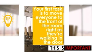 TIP
1
Your first task
is to move
everyone to
the front of
the room
right as
they’re
walking in
the door
THIS IS IMPORTANT
 