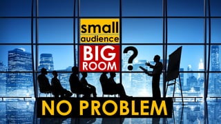 small
audience
BIGROOM ?
NO PROBLEM
 