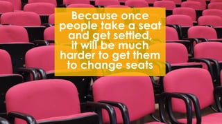 Because once
people take a seat
and get settled,
it will be much
harder to get them
to change seats
 