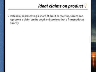 idea! claims on product💡
• Instead of representing a share of profit or revenue, tokens can
represent a claim on the good and services that a firm produces
directly
 