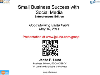 Small Business Success with  Social Media Entrepreneurs Edition Good Morning Santa Paula May 10, 2011 Jesse P. Luna Business Advisor, EDC-VC/SBDC JP Luna Media | Social Crossroads Presentation at www.jpluna.com/gmsp 