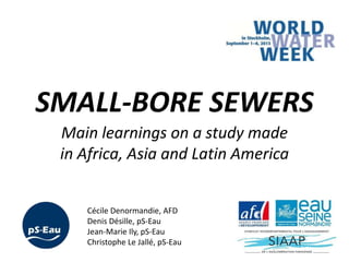 SMALL-BORE SEWERS
Main learnings on a study made
in Africa, Asia and Latin America
Cécile Denormandie, AFD
Denis Désille, pS-Eau
Jean-Marie Ily, pS-Eau
Christophe Le Jallé, pS-Eau
 