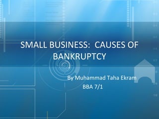 SMALL BUSINESS:  CAUSES OF BANKRUPTCY By Muhammad Taha Ekram BBA 7/1 