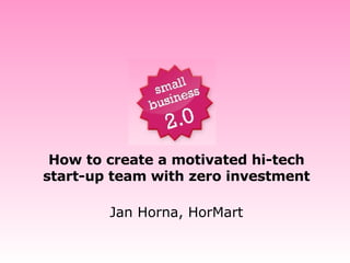 How to create a motivated hi-tech start-up team with zero investment Jan Horna, HorMart 