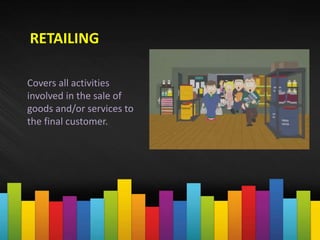 RETAILING
Covers all activities
involved in the sale of
goods and/or services to
the final customer.
 