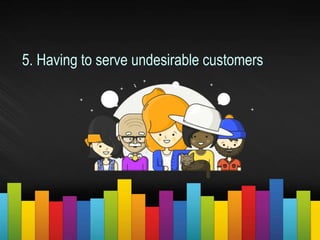 5. Having to serve undesirable customers
 
