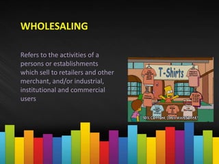WHOLESALING
Refers to the activities of a
persons or establishments
which sell to retailers and other
merchant, and/or industrial,
institutional and commercial
users
 