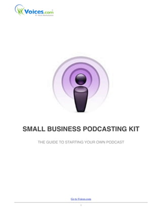 SMALL BUSINESS PODCASTING KIT
   THE GUIDE TO STARTING YOUR OWN PODCAST




                 Go to Voices.com

                        1
 
