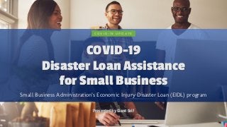 COVID-19
Disaster Loan Assistance
for Small Business
Small Business Administration’s Economic Injury Disaster Loan (EIDL) program
Presented by Giant Self
C O V I D - 1 9 U P D A T E
 